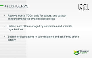 4) LISTSERVS
• Receive journal TOCs, calls for papers, and dataset
announcements via email distribution lists
• Listservs are often managed by universities and scientific
organizations
• Search for associations in your discipline and ask if they offer a
listserv
 