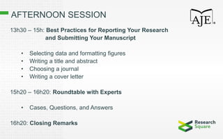AFTERNOON SESSION
13h30 – 15h: Best Practices for Reporting Your Research
and Submitting Your Manuscript
• Selecting data and formatting figures
• Writing a title and abstract
• Choosing a journal
• Writing a cover letter
15h20 – 16h20: Roundtable with Experts
• Cases, Questions, and Answers
16h20: Closing Remarks
 