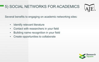 5) SOCIAL NETWORKS FOR ACADEMICS
Several benefits to engaging on academic networking sites:
• Identify relevant literature
• Contact with researchers in your field
• Building name recognition in your field
• Create opportunities to collaborate
 