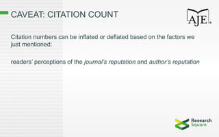 CAVEAT: CITATION COUNT
Citation numbers can be inflated or deflated based on the factors we
just mentioned:
readers’ perceptions of the journal’s reputation and author’s reputation
 