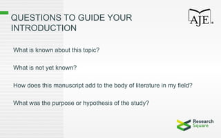 QUESTIONS TO GUIDE YOUR
INTRODUCTION
What is known about this topic?
What is not yet known?
How does this manuscript add to the body of literature in my field?
What was the purpose or hypothesis of the study?
 