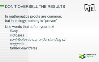 DON’T OVERSELL THE RESULTS
In mathematics proofs are common,
but in biology, nothing is “proven”
Use words that soften your text
likely
indicates
contributes to our understanding of
suggests
further elucidates
 