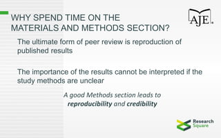 WHY SPEND TIME ON THE
MATERIALS AND METHODS SECTION?
The ultimate form of peer review is reproduction of
published results
The importance of the results cannot be interpreted if the
study methods are unclear
A good Methods section leads to
reproducibility and credibility
 