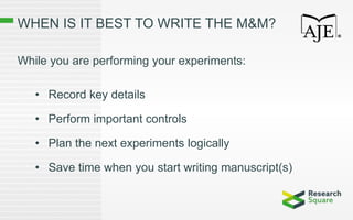 WHEN IS IT BEST TO WRITE THE M&M?
While you are performing your experiments:
• Record key details
• Perform important controls
• Plan the next experiments logically
• Save time when you start writing manuscript(s)
 