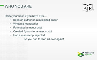 WHO YOU ARE
Raise your hand if you have ever…
• Been an author on a published paper
• Written a manuscript
• Formatted a manuscript
• Created figures for a manuscript
• Had a manuscript rejected…
so you had to start all over again!
 