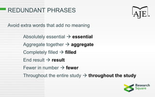 REDUNDANT PHRASES
Avoid extra words that add no meaning
Absolutely essential  essential
Aggregate together  aggregate
Completely filled  filled
End result  result
Fewer in number  fewer
Throughout the entire study  throughout the study
 