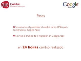 Pasos

   Se comunica al proveedor el cambio de las DNSs para
la migración a Google Apps

  Se inicia el tramite de la migración en Google Apps



    en 24 horas cambio realizado
 