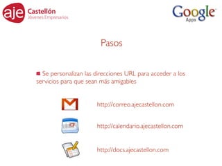 Pasos

  Se personalizan las direcciones URL para acceder a los
servicios para que sean más amigables


                      http://correo.ajecastellon.com


                      http://calendario.ajecastellon.com


                      http://docs.ajecastellon.com
 