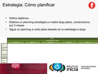 Estrategia: Cómo planificar
• Define objetivos.
• Elabora un planning estratégico a medio largo plazo, comencemos
por 3 meses.
• Sigue un planning a corto plazo basado en tu estrategia a largo.
 