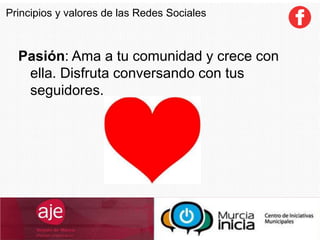 Pasión: Ama a tu comunidad y crece con
ella. Disfruta conversando con tus
seguidores.
Principios y valores de las Redes Sociales
 