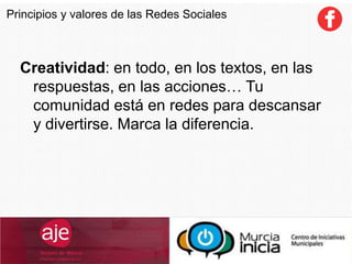 Creatividad: en todo, en los textos, en las
respuestas, en las acciones… Tu
comunidad está en redes para descansar
y divertirse. Marca la diferencia.
Principios y valores de las Redes Sociales
 