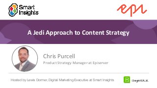 1
#DigitalPriorities Digital Marketing Priorities 2018 brought to you
by
A Jedi Approach to Content Strategy
Chris Purcell
Product Strategy Manager at Episerver
Hosted by Lewis Dormer, Digital Marketing Executive at Smart Insights
 