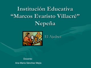Institución Educativa “Marcos Evaristo Villacré” Nepeña El Ajedrez Docente:  Ana María Sánchez Mejía 