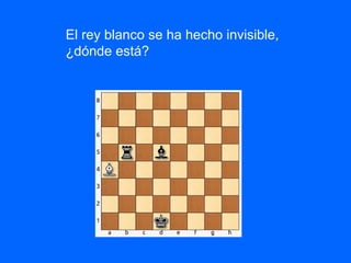El rey blanco se ha hecho invisible,
¿dónde está?
 