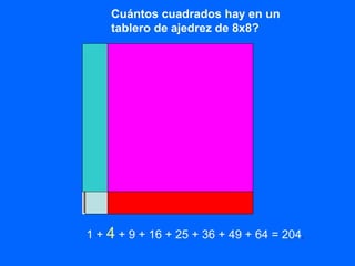 Cuántos cuadrados hay en un
tablero de ajedrez de 8x8?
1 + 4 + 9 + 16 + 25 + 36 + 49 + 64 = 204.
 