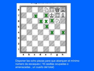 Disponer las ocho piezas para que abarquen el mínimo
número da escaques ( 16 casillas ocupadas o
amenazadas , un cuarto del total)
 