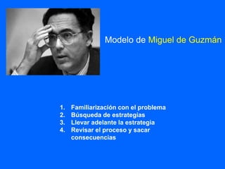 1. Familiarización con el problema
2. Búsqueda de estrategias
3. Llevar adelante la estrategia
4. Revisar el proceso y sacar
consecuencias
Modelo de Miguel de Guzmán
 