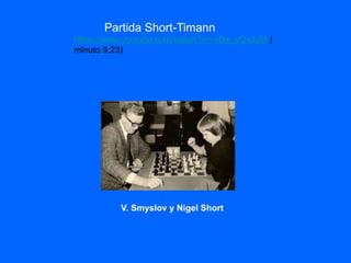 https://www.youtube.com/watch?v=raDa_yQsJqM (
minuto 9.23)
Partida Short-Timann
V. Smyslov y Nigel Short
 