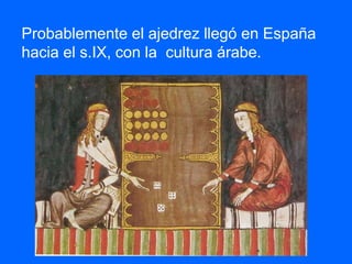 Probablemente el ajedrez llegó en España
hacia el s.IX, con la cultura árabe.
 
