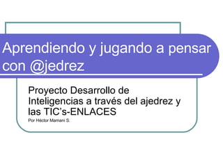 Aprendiendo y jugando a  pensar   con @jedrez Proyecto Desarrollo de Inteligencias a través del ajedrez y las TIC’s-ENLACES  Por Héctor Mamani S. 
