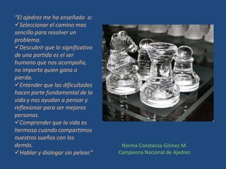 “El ajedrez me ha enseñado  a:Seleccionar el camino mas sencillo para resolver un problema.