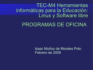 TEC-M4 Herramientas informáticas para la Educación: Linux y Software libre Isaac Muñoz de Morales Polo Febrero de 2009 PROGRAMAS DE OFICINA 