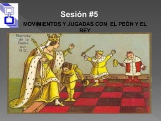 Sesión #5
MOVIMIENTOS Y JUGADAS CON EL PEÓN Y EL
REY
 