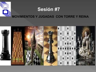 Sesión #7
MOVIMIENTOS Y JUGADAS CON TORRE Y REINA
 
