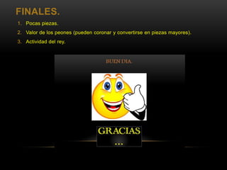FINALES.
1. Pocas piezas.
2. Valor de los peones (pueden coronar y convertirse en piezas mayores).
3. Actividad del rey.
 