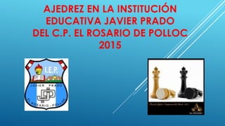 AJEDREZ EN LA INSTITUCIÓN
EDUCATIVA JAVIER PRADO
DEL C.P. EL ROSARIO DE POLLOC
2015
 