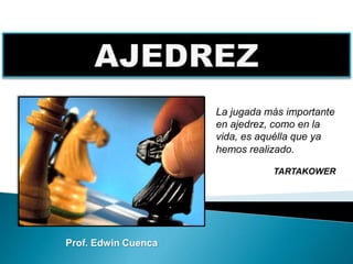 La jugada más importante
en ajedrez, como en la
vida, es aquélla que ya
hemos realizado.
TARTAKOWER
Prof. Edwin Cuenca
 