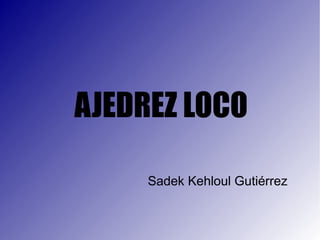 AJEDREZ LOCO

     Sadek Kehloul Gutiérrez
 