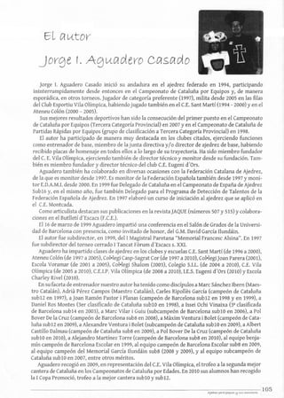 EL Cl Vétor
Jorge r. AgVéCldero CClSCldo
Jorge 1. Aguadero Casado inició su andadura en el ajedrez federado en 1994, participando
ininterrumpidamente desde entonces en el Campeonato de Cataluña por Equipos y, de manera
esporádica, en otros torneos. Jugador de categoría preferente (1997), milita desde 2005 en las filas
del club Esportiu Vila Olímpica, habiendo jugado también en el c.E. Sant Martí (1994 - 2000) Yen el
Ateneu Colón (2000 - 2005).
Sus mejores resultados deportivos han sido la consecución del primer puesto en el Campeonato
de Cataluña por Equipos (Tercera Categoría Provincial) en 2007 y en el Campeonato de Cataluña de
Partidas Rápidas por Equipos (grupo de clasificación a Tercera Categoría Provincial) en 1998.
El autor ha participado de manera muy destacada en los clubes citados, ejerciendo funciones
como entrenador de base, miembro de la junta directiva y/o director de ajedrez de base, habiendo
recibido placas de homenaje en todos ellos a lo largo de su trayectoria. Ha sido miembro fundador
del c. E. vila olímpica, ejerciendo también de director técnico y monitor desde su fundación. Tam-
bién es miembro fundador y director técnico del club C.E. Eugeni d'Ors.
Aguadero también ha colaborado en diversas ocasiones con la Federación Catalana de Ajedrez,
de la que es monitor desde 1997. Es monitor de la Federación Española también desde 1997 y moni-
tor E.D.A.M.I. desde 2000. En 1999 fue Delegado de Cataluña en el Campeonato de España de Ajedrez
Sub16 y, en el mismo año, fue también Delegado para el Programa de Detección de Talentos de la
Federación Española de Ajedrez. En 1997 elaboró un curso de iniciación al ajedrez que se aplicó en
el C.E. Monteada.
Como articulista destacan sus publicaciones en la revista JAQUE (números 507 y 515) Ycolabora-
ciones en el Butlletí d'Escacs (F.C.E.).
El16 de marzo de 1999 Aguadero impartió una conferencia en el Salón de Grados de la Universi-
dad de Barcelona con presencia, como invitado de honor, del G.M. David García Ilundáin.
El autor fue subdirector, en 1999, del 1Magistral Paretana "Memorial Francesc Alsina". En 1997
fue subdirector del torneo cerrado 1Tancat Forum d'Escacs s. XXI.
Aguadero ha impartido clases de ajedrez en los clubes y escuelas C.E. Sant Martí (de 1996 a 2000),
Ateneu Colón (de 1997 a 2005), Col·legi Casp-Sagrat Cor (de 1997 a 2010), Col·legiJoan Parera (2001),
Escola Voramar (de 2001 a 2005), Col·legi Shalom (2003), Colegio S.I.L. (de 2004 a 2010), c.E. Vila
Olímpica (de 2005 a 2010), C.E.I.P. Vila Olímpica (de 2008 a 2010), LE.S. Eugeni d'Ors (2010) y Escola
Charley Rivel (2010).
En su faceta de entrenador nuestro autor ha tenido como discípulos aMare sánchez Ibern (Maes-
tro Catalán), Adria Pérez Campos (Maestro Catalán), Carles Ripolles García (campeón de Cataluña
sub12 en 1997), a Joan Ramón Pastor i Planas (campeón de Barcelona sub12 en 1998 y en 1999), a
Daniel Ros Montes (3er clasificado de Cataluña subl0 en 1998), a Issei Ochi Vinaixa (3D
clasificada
de Barcelona sub14 en 2003), aMare Vilar i Guiu (subcampeón de Barcelona subl0 en 2006), a PoI
Bover De la Cruz (campeón de B"arcelona sub8 en 2008), a Maxim Ventura i Bolet (campeón de Cata-
luña sub12 en 2009), a Alexandre Ventura i Bolet (subcampeón de Cataluña subl0 en 2009), a Albert
Castillo Dalmau (campeón de Cataluña sub8 en 2009), a PoI Bover De la Cruz (campeón de Cataluña
subl0 en 2010), a Alejandro Martínez Torre (campeón de Barcelona sub8 en 2010), al equipo benja-
mín campeón de Barcelona Escolar en 1999, al equipo campeón de Barcelona Escolar sub8 en 2009,
al equipo campeón del Memorial García rlundáin sub8 (2008 y 2009), Yal equipo subcampeón de
Cataluña subl0 en 2007, entre otros méritos.
Aguadero recogió en 2009, en representación del C.E. vila Olímpica, el trofeo a la segunda mejor
cantera de Cataluña en los Campeonatos de Cataluña por Edades. En 2010 sus alumnos han recogido
la 1Copa Promoció, trofeo a la mejor cantera subl0 y subl2.
 
