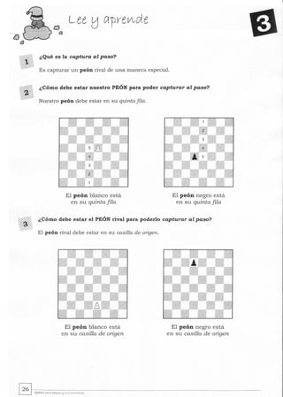 tJ
él
2
3
Lee tJ C1-preV,c;{e
¿Qué es la captura al paso?
Es capturar un peón rival de una manera especial.
¿Cómo debe estar nuestro PEÓN para poder capturar al paso?
Nuestro peón debe estar en su quinta fila.
El peón blanco está
en su quinta fila
El peón negro está
en su quinta fila
¿Cómo debe estar el PEÓN rival para poderlo capturar al paso?
El peón rival debe estar en su casilla de origen.
El peón blanco está
en su casilla de origen
El peón negro está
en su casilla de origen
~~.~--------~------------------------------------------------­~ AJeclrez )-ata peq"~ 11 ,,,~ ~""''.lto'~
 