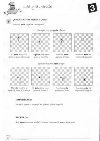 [J
éJ
Lee tJ Cl-prelAde
5
¿Cómo se hace la captura al paso?
Nuestro peón captura en diagonal.
Ejemplo con un peón blanco:
El peón rival va a
ponerse junto al nuestro
El peón rival va a
ponerse junto al nuestro
¡IMPORTANTE!
El peón rival está
junto al nuestro
Nuestro peón
captura al paso
Ejemplo con un peón negro:
El peón rival está
junto al nuestro
Nuestro peón
captura al paso
¡Si dejas pasar el turno ya no puedes comer al paso!
RECUERDA
¡Los peones rivales también pueden capturar al paso a los tuyos!
Nuestro peón ha
capturado al paso
Nuestro peón ha
capturado al paso
 