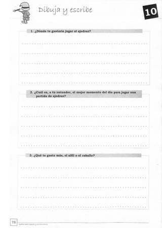 1. ¿Dónde te gustaría jugar al ajedrez?
2. ¿Cuál es, a tu entender, el mejor momento del día para jugar una
partida de ajedrez?
.. . ..... . ........ ....... .... ........ . '.. .... .. .... . .
3. ¿Qué te gusta más, el alfil o el caballo?
.. .... . .. . .. ........ .. .. ..........
------
~~. --------------------------------------------------------------~ Ajwrtz PQrQ "eq"ts ~ s", ""-",,,tc,ts
 