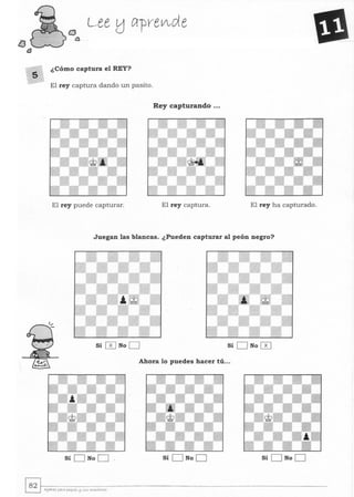 5
CJ
o
Lee tJ Cl-prelAde
¿Cómo captura el REY?
El rey captura dando un pasito.
Rey capturando ...
El rey puede capturar. El rey captura. El rey h a capturado.
Juegan las blancas. ¿Pueden capturar al peón negro?
Sí 0 No D Sí D No 0
Ahora lo puedes hacer tú...
Sí D No D Sí D No D Sí D No D
~rA~je~~r-~-éQ-'Q-ft-qU-~<-~-~-~-~-~~c-r~--------------------------------------------------------
 