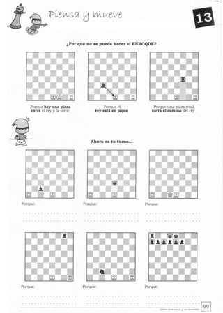 ¿Por qué no se puede hacer el ENROQUE?
Porque elPorque hay una pieza
entre el rey y la torre. rey está en jaque.
Ahora es tu turno...
Porque: Porque:
Porque: Porque:
Porque una pieza rival
corta el camino del rey.
Porque:
Porque:
.......... .. .... . . ~
. 99A.Julrez parQ pequts ti SI<S "'-l>.utOYts
 