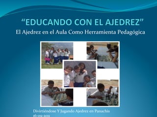 El	
  Ajedrez	
  en	
  el	
  Aula	
  Como	
  Herramienta	
  Pedagógica	
  
Divirtiéndose	
  Y	
  Jugando	
  Ajedrez	
  en	
  Panachis	
  	
  
16-­‐09-­‐2011	
  
 