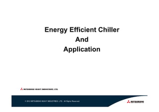 © 2012 MITSUBISHI HEAVY INDUSTRIES, LTD. All Rights Reserved.
Energy Efficient Chiller
And
Application
 