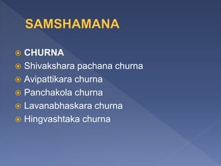  CHURNA
 Shivakshara pachana churna
 Avipattikara churna
 Panchakola churna
 Lavanabhaskara churna
 Hingvashtaka churna
 