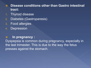  Disease conditions other than Gastro intestinal
tract:
1. Thyroid disease
2. Diabetes (Gastroparesis)
3. Food allergies
4. Depression
 In pregnancy :
Dyspepsia is common during pregnancy, especially in
the last trimester. This is due to the way the fetus
presses against the stomach.
 