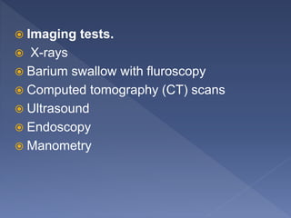  Imaging tests.
 X-rays
 Barium swallow with fluroscopy
 Computed tomography (CT) scans
 Ultrasound
 Endoscopy
 Manometry
 