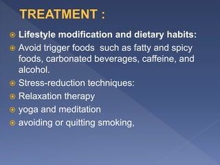  Lifestyle modification and dietary habits:
 Avoid trigger foods such as fatty and spicy
foods, carbonated beverages, caffeine, and
alcohol.
 Stress-reduction techniques:
 Relaxation therapy
 yoga and meditation
 avoiding or quitting smoking,
 