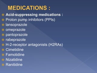  Acid-suppressing medications :
 Proton pump inhibitors (PPIs)
 lansoprazole
 omeprazole
 pantoprazole
 rabeprazole
 H-2-receptor antagonists (H2RAs)
 Cimetidine
 Famotidine
 Nizatidine
 Ranitidine
 