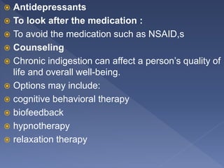  Antidepressants
 To look after the medication :
 To avoid the medication such as NSAID,s
 Counseling
 Chronic indigestion can affect a person’s quality of
life and overall well-being.
 Options may include:
 cognitive behavioral therapy
 biofeedback
 hypnotherapy
 relaxation therapy
 