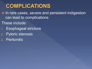  In rare cases, severe and persistent indigestion
can lead to complications
These include:
1. Esophageal stricture
2. Pyloric stenosis
3. Peritonitis
 