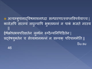  अत्य्बुपानाद्ववषमाशनाध्दा सन्िारणात्स्वप्नववपयणयाचच |
कालेअवप सात््यं लघुन्चावप भुक्तमन्नं न पाक
ं भजते नरस्य
||
ईषणक्रोिभयपररक्षतेन लुब्िेन रुग्दैन्यतनवपडितेन |
प्रद्वेषयुक्तेन च सेव्यमानमन्नं न स्यक् पररपाममेतत ||
Su.su
46
 