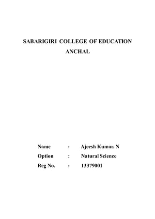SABARIGIRI COLLEGE OF EDUCATION 
ANCHAL 
Name : Ajeesh Kumar. N 
Option : Natural Science 
Reg No. : 13379001 
 