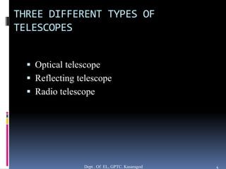 THREE DIFFERENT TYPES OF
TELESCOPES
 Optical telescope
 Reflecting telescope
 Radio telescope
Dept . Of EL, GPTC. Kasaragod 4
 